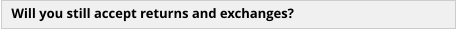 Will you still accept returns and exchanges?
