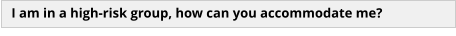 I am in a high-risk group, how can you accommodate me?
